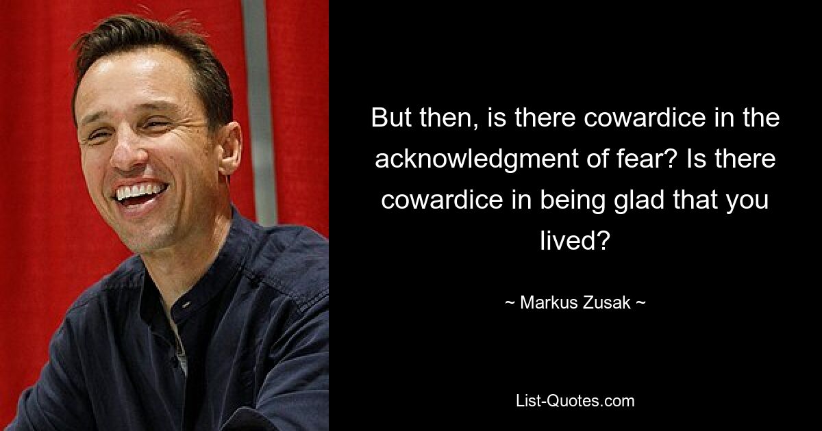 But then, is there cowardice in the acknowledgment of fear? Is there cowardice in being glad that you lived? — © Markus Zusak