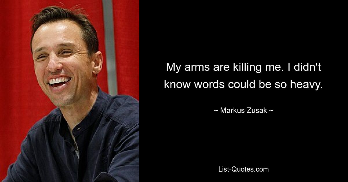 My arms are killing me. I didn't know words could be so heavy. — © Markus Zusak