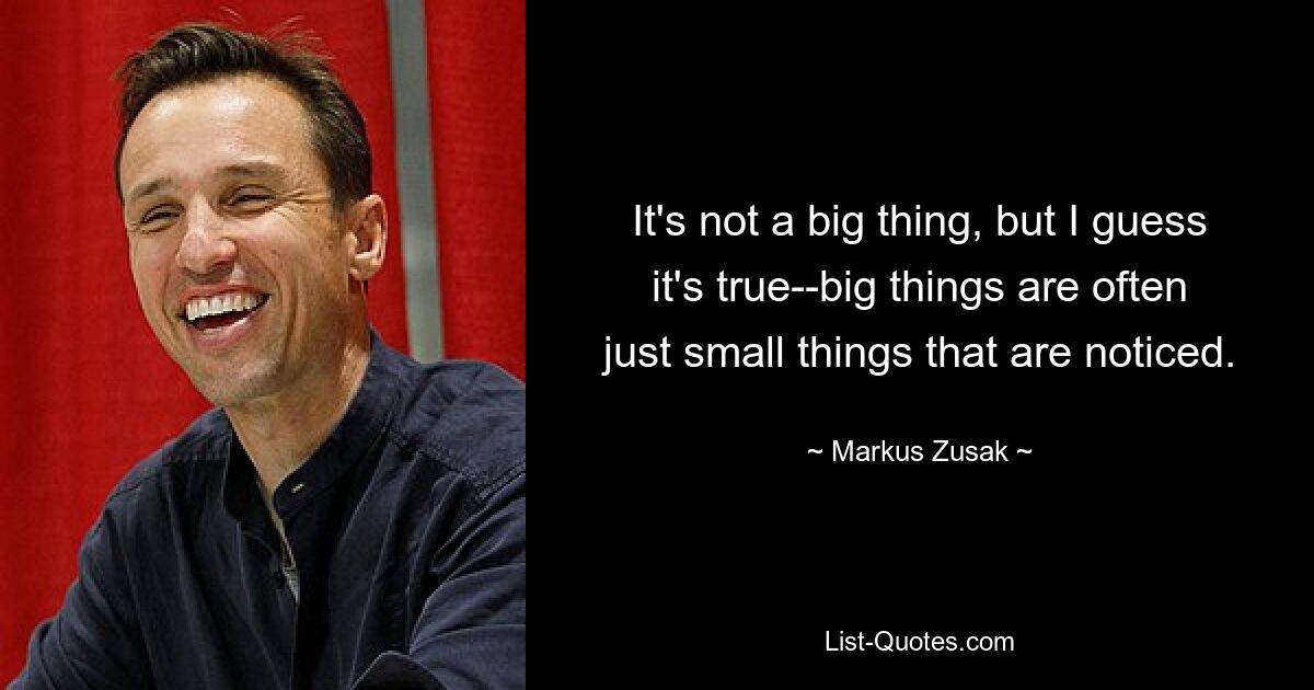 It's not a big thing, but I guess it's true--big things are often just small things that are noticed. — © Markus Zusak