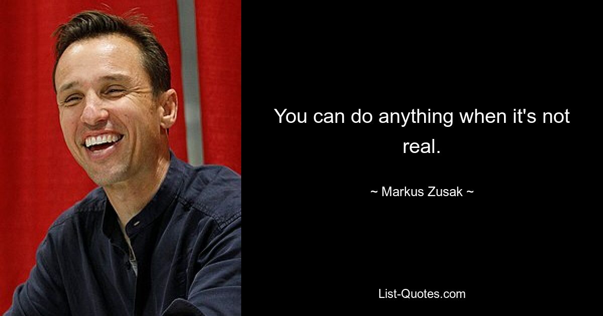 You can do anything when it's not real. — © Markus Zusak