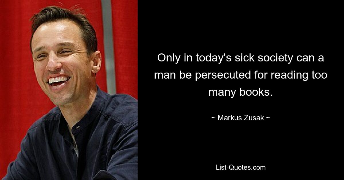 Only in today's sick society can a man be persecuted for reading too many books. — © Markus Zusak