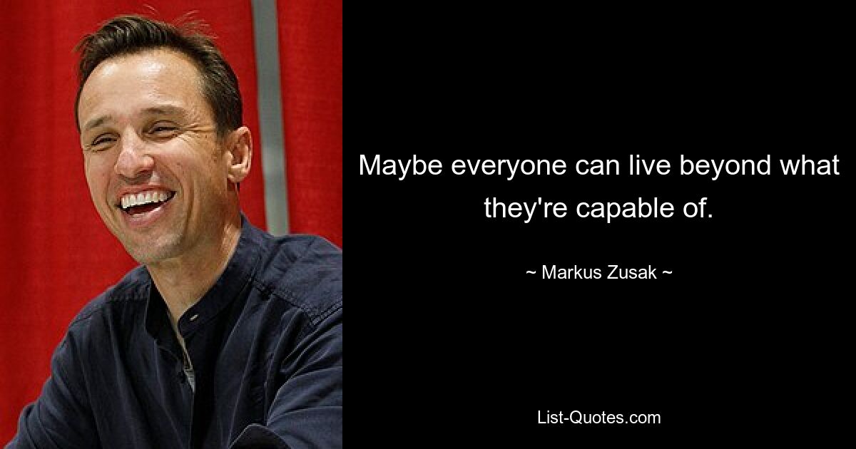 Maybe everyone can live beyond what they're capable of. — © Markus Zusak