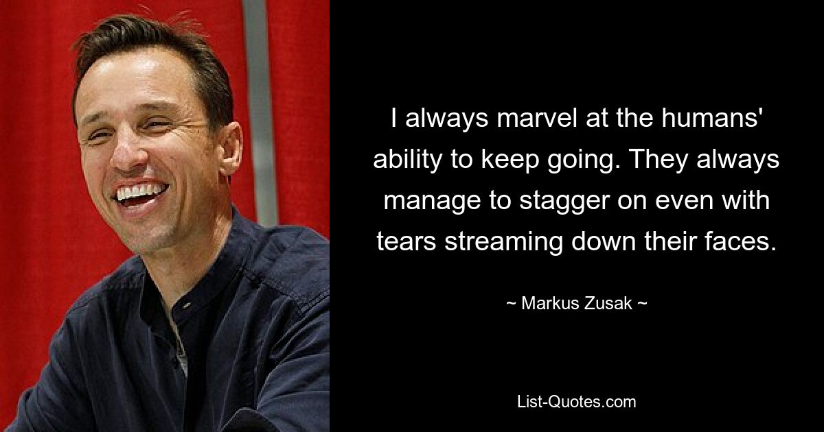 I always marvel at the humans' ability to keep going. They always manage to stagger on even with tears streaming down their faces. — © Markus Zusak