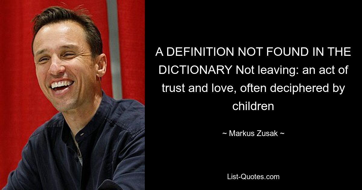 A DEFINITION NOT FOUND IN THE DICTIONARY Not leaving: an act of trust and love, often deciphered by children — © Markus Zusak