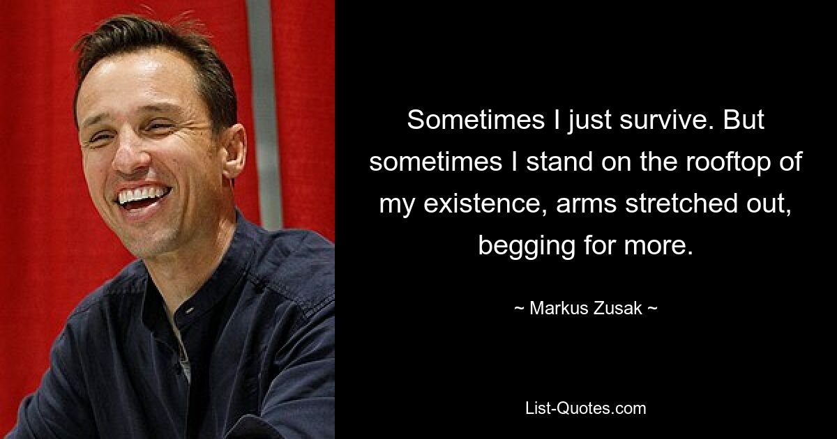 Sometimes I just survive. But sometimes I stand on the rooftop of my existence, arms stretched out, begging for more. — © Markus Zusak