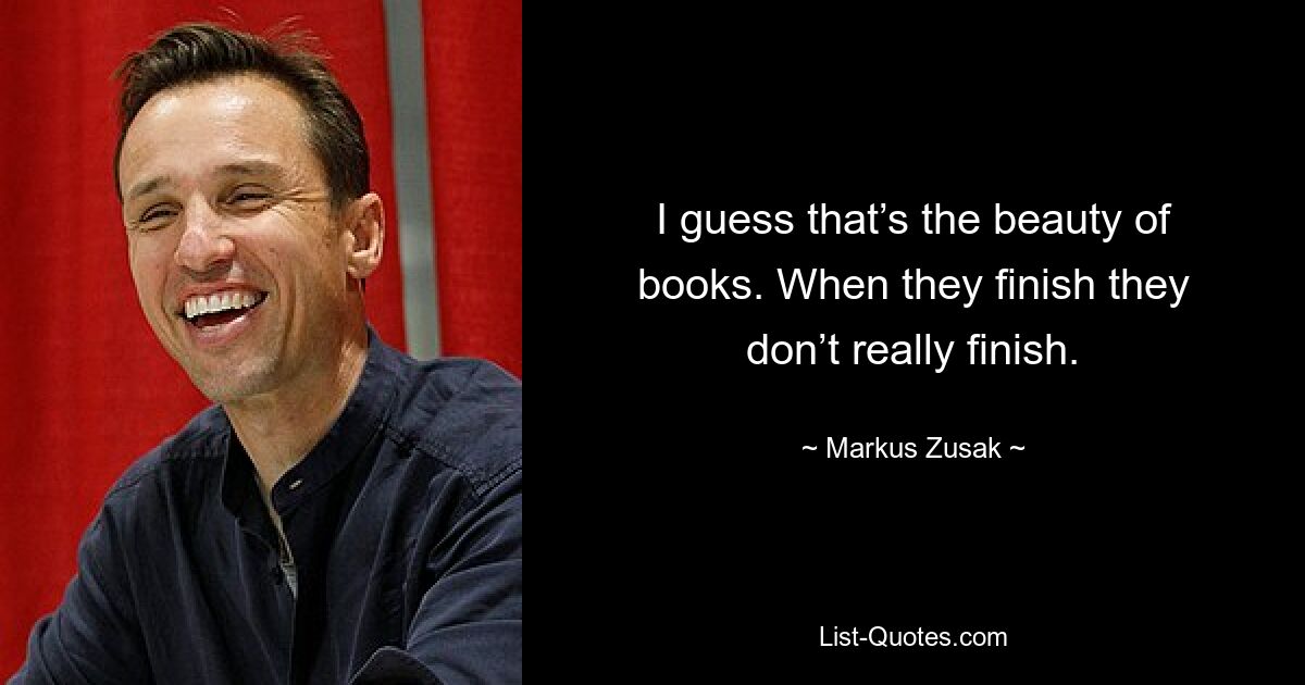 I guess that’s the beauty of books. When they finish they don’t really finish. — © Markus Zusak