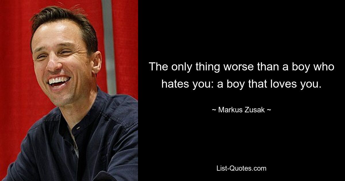 The only thing worse than a boy who hates you: a boy that loves you. — © Markus Zusak