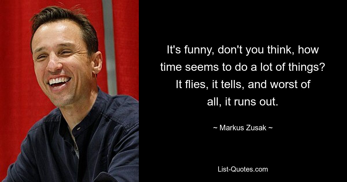 It's funny, don't you think, how time seems to do a lot of things? It flies, it tells, and worst of all, it runs out. — © Markus Zusak