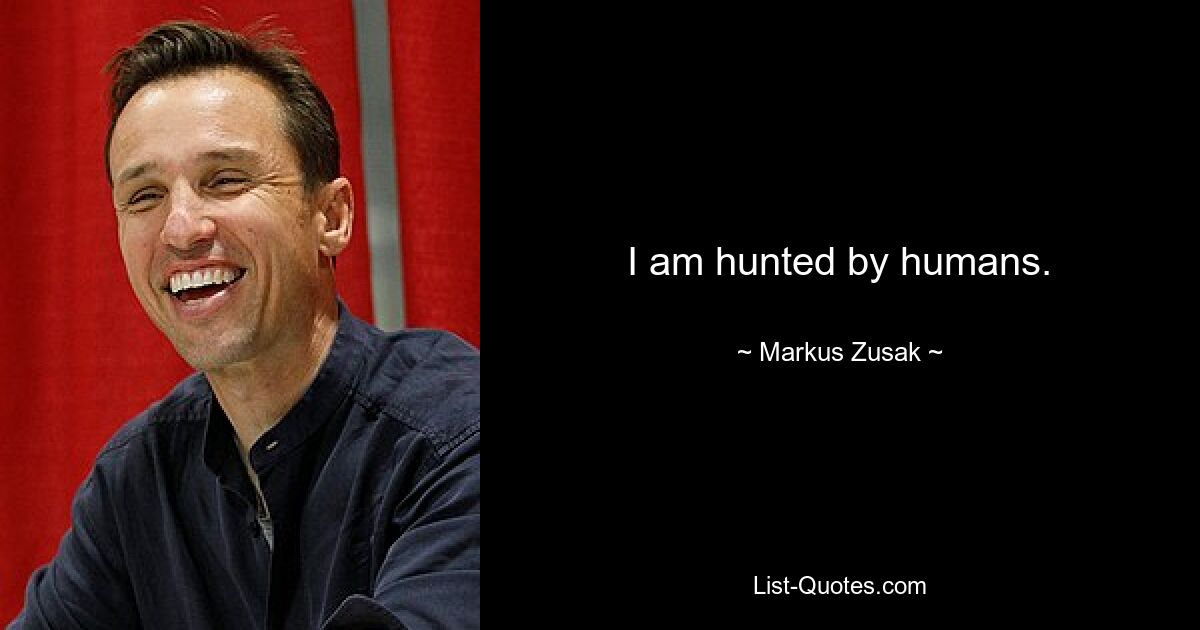 I am hunted by humans. — © Markus Zusak