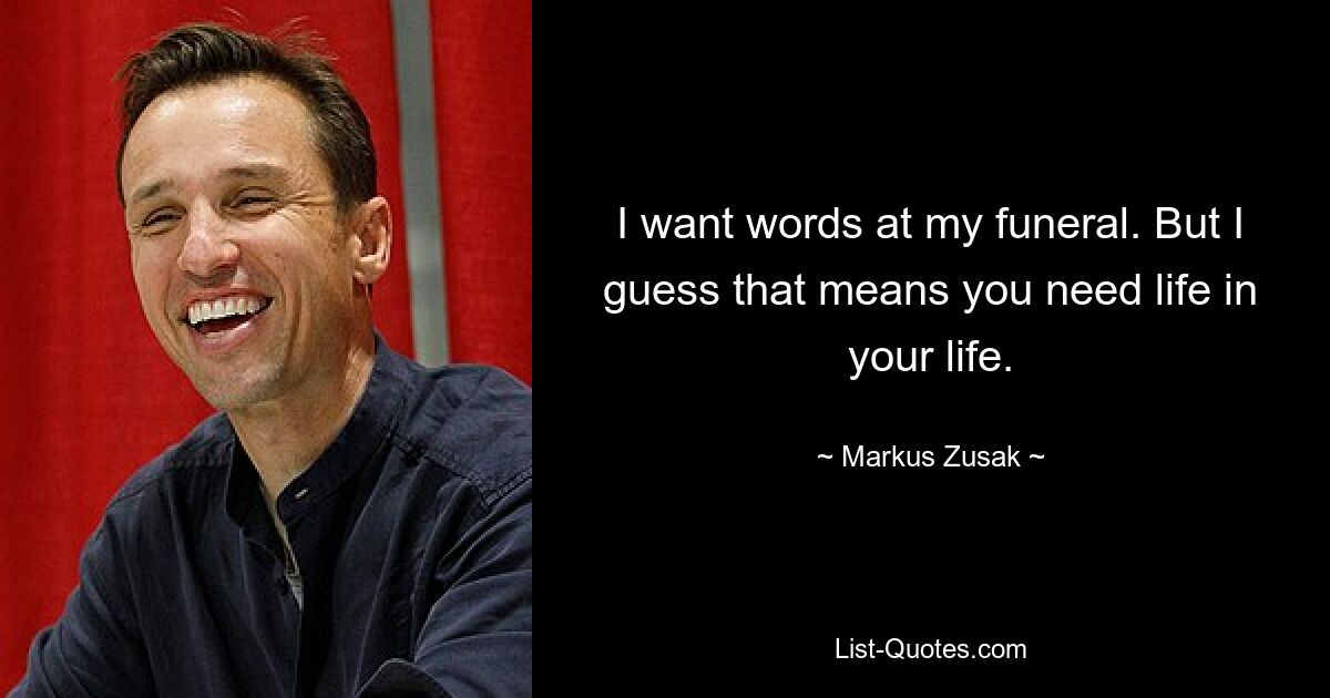 I want words at my funeral. But I guess that means you need life in your life. — © Markus Zusak