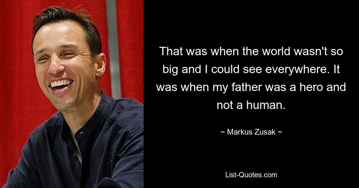 That was when the world wasn't so big and I could see everywhere. It was when my father was a hero and not a human. — © Markus Zusak