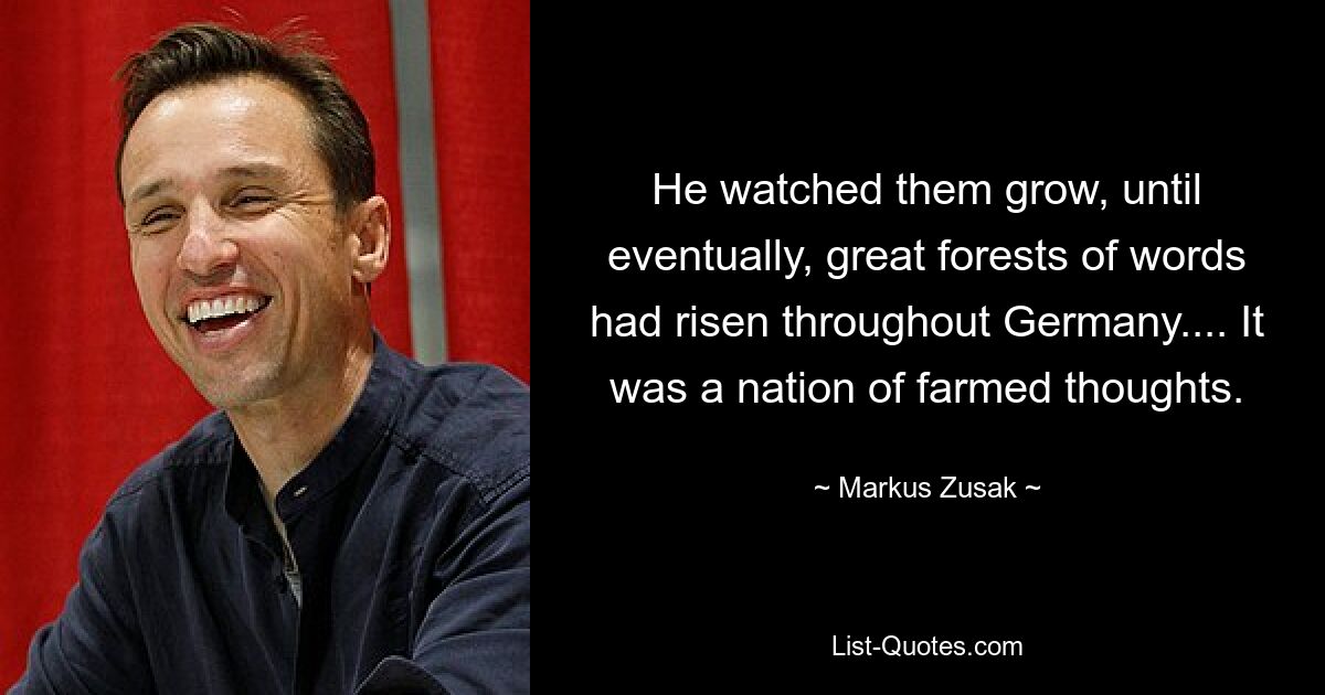 He watched them grow, until eventually, great forests of words had risen throughout Germany.... It was a nation of farmed thoughts. — © Markus Zusak