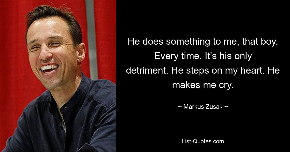 He does something to me, that boy. Every time. It’s his only detriment. He steps on my heart. He makes me cry. — © Markus Zusak