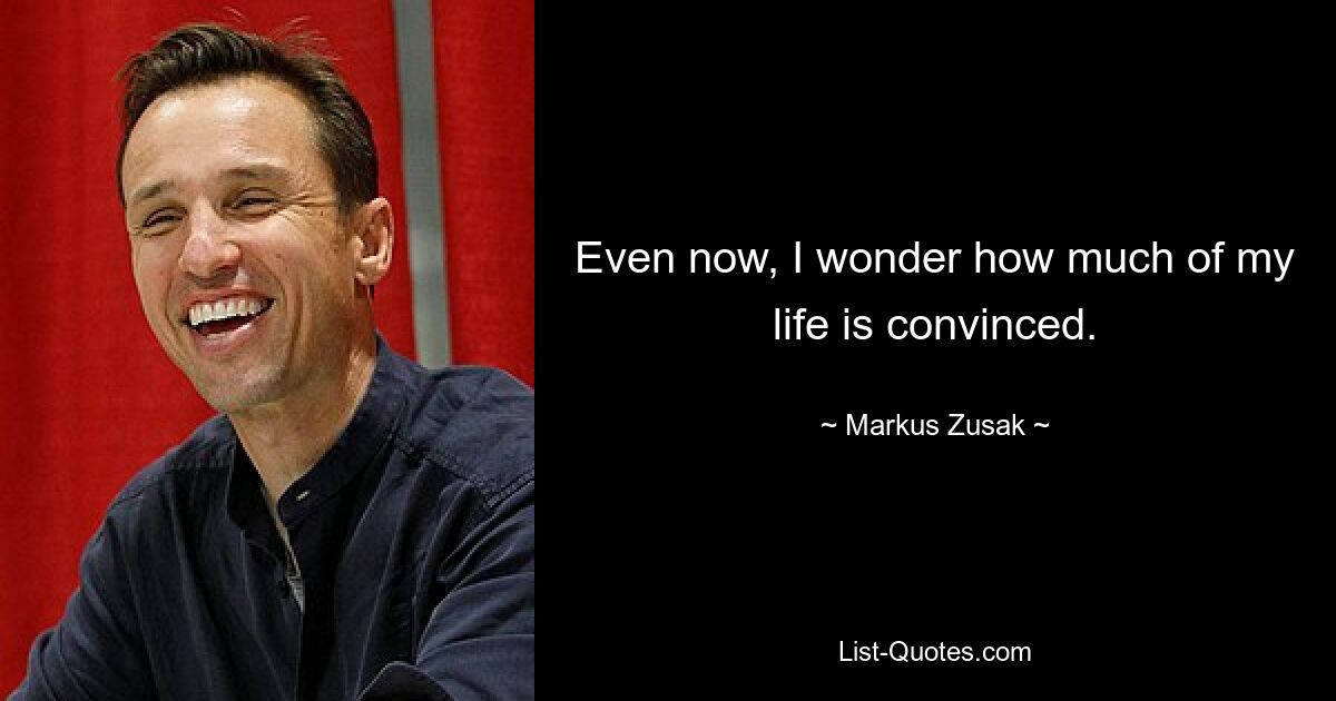 Even now, I wonder how much of my life is convinced. — © Markus Zusak