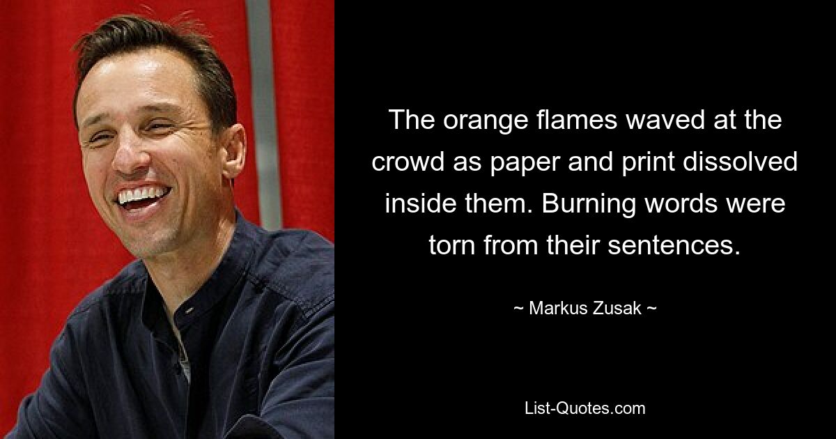 The orange flames waved at the crowd as paper and print dissolved inside them. Burning words were torn from their sentences. — © Markus Zusak