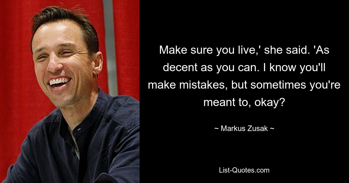 Make sure you live,' she said. 'As decent as you can. I know you'll make mistakes, but sometimes you're meant to, okay? — © Markus Zusak