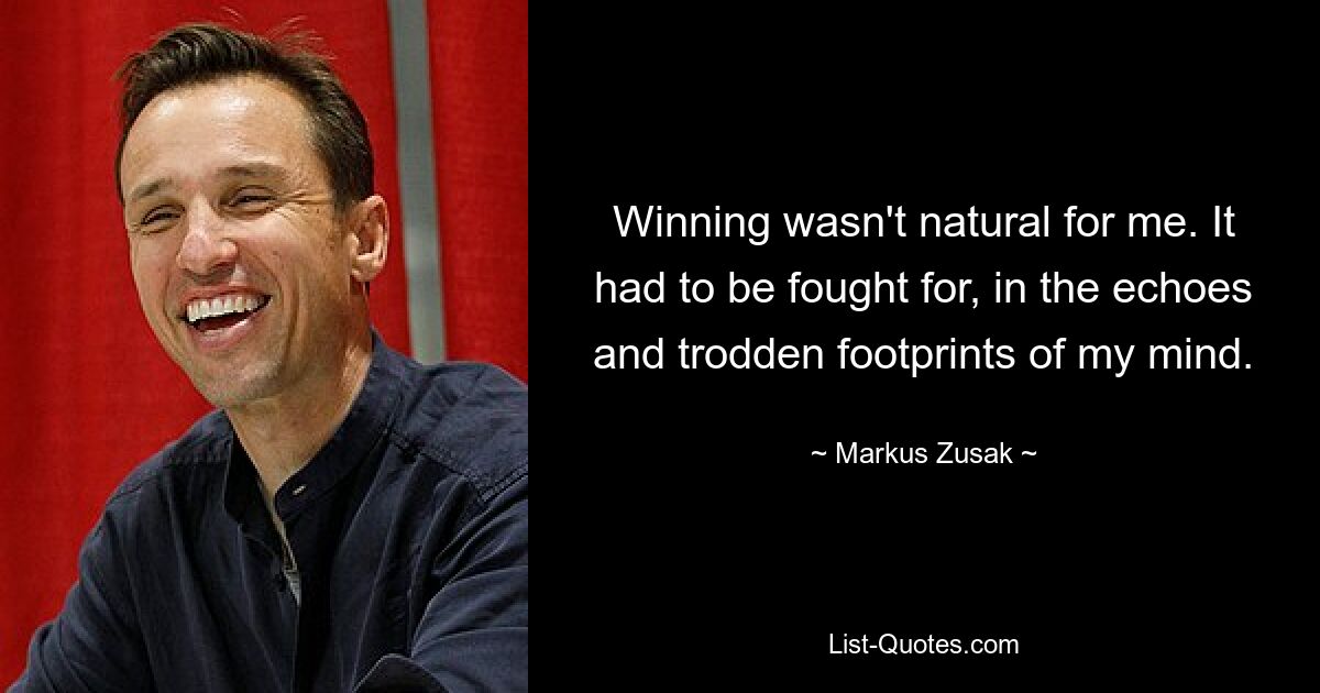 Winning wasn't natural for me. It had to be fought for, in the echoes and trodden footprints of my mind. — © Markus Zusak