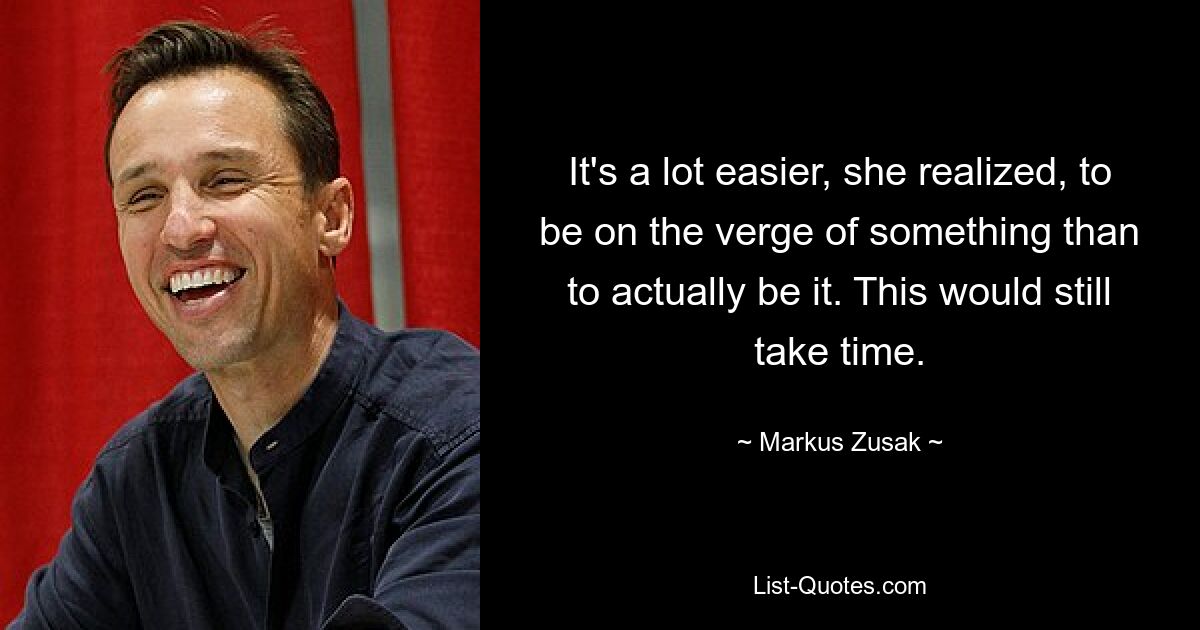 It's a lot easier, she realized, to be on the verge of something than to actually be it. This would still take time. — © Markus Zusak