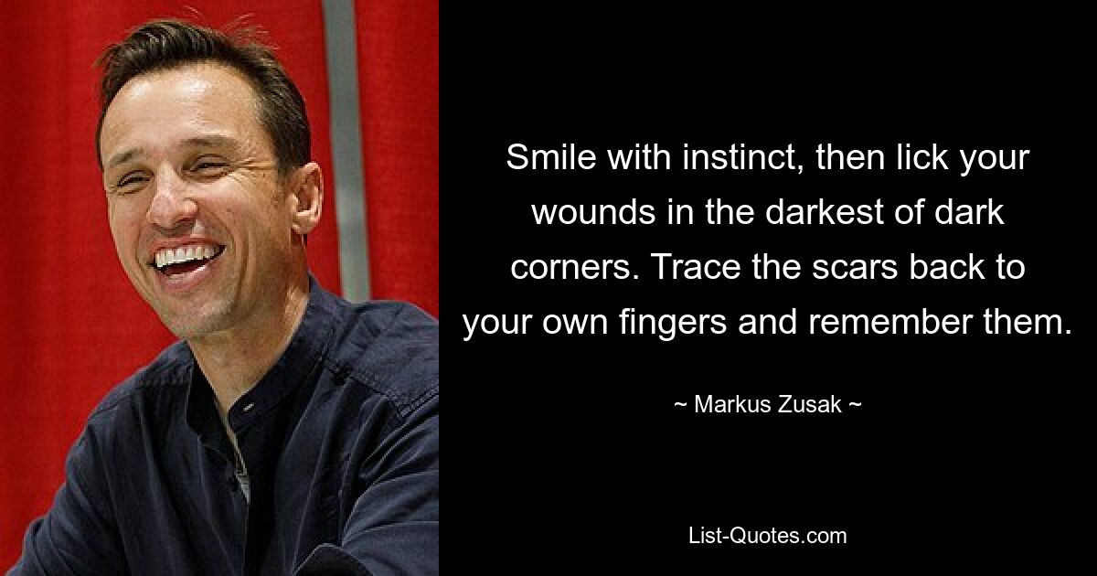 Smile with instinct, then lick your wounds in the darkest of dark corners. Trace the scars back to your own fingers and remember them. — © Markus Zusak