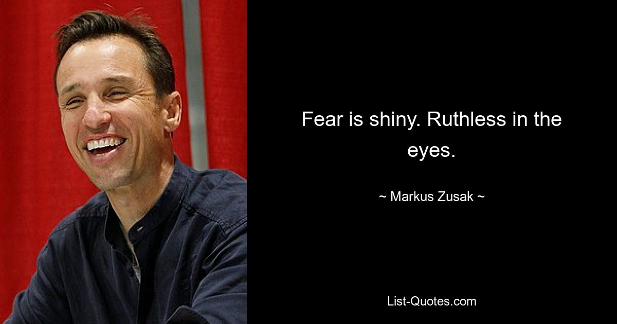 Fear is shiny. Ruthless in the eyes. — © Markus Zusak