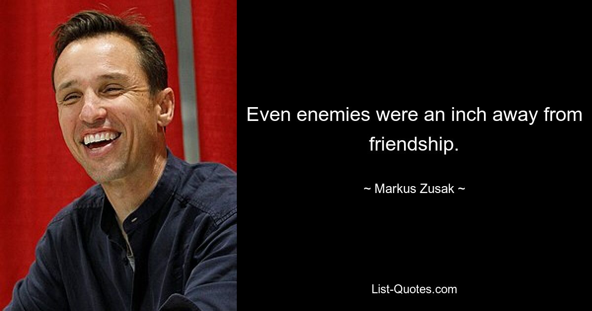 Even enemies were an inch away from friendship. — © Markus Zusak