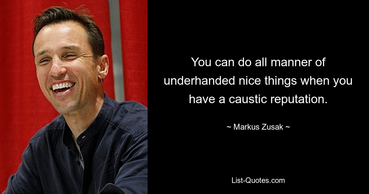 You can do all manner of underhanded nice things when you have a caustic reputation. — © Markus Zusak