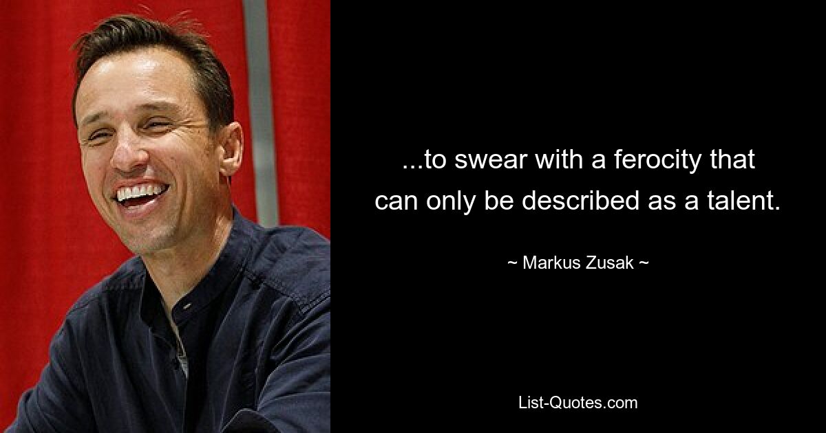 ...to swear with a ferocity that can only be described as a talent. — © Markus Zusak