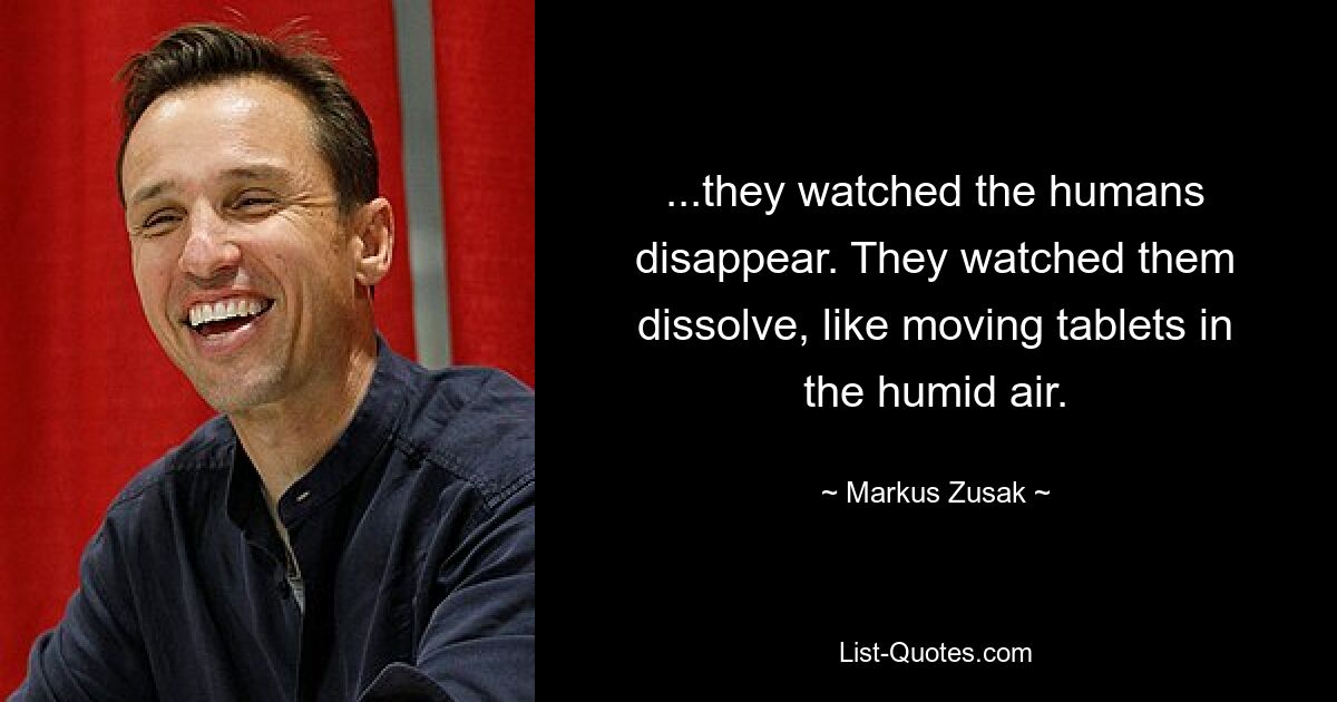 ...they watched the humans disappear. They watched them dissolve, like moving tablets in the humid air. — © Markus Zusak