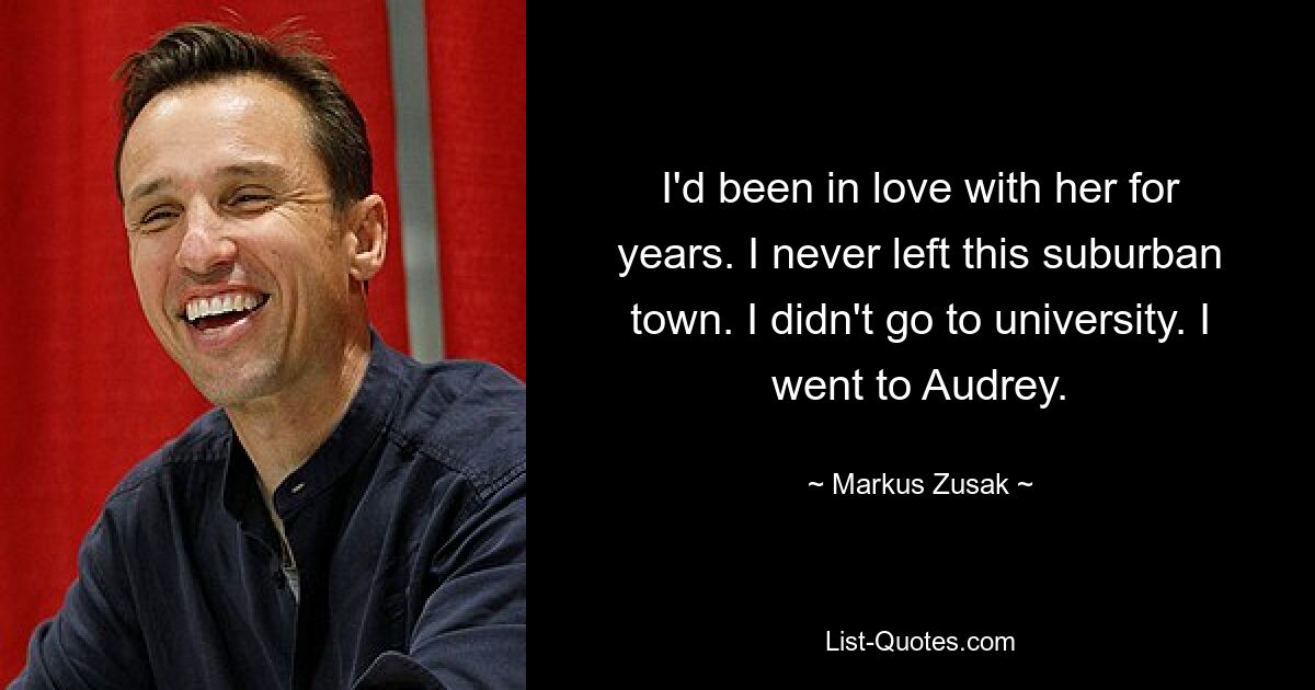 I'd been in love with her for years. I never left this suburban town. I didn't go to university. I went to Audrey. — © Markus Zusak