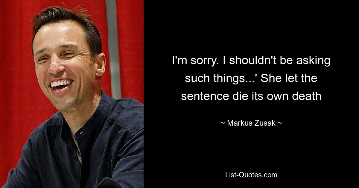 I'm sorry. I shouldn't be asking such things...' She let the sentence die its own death — © Markus Zusak