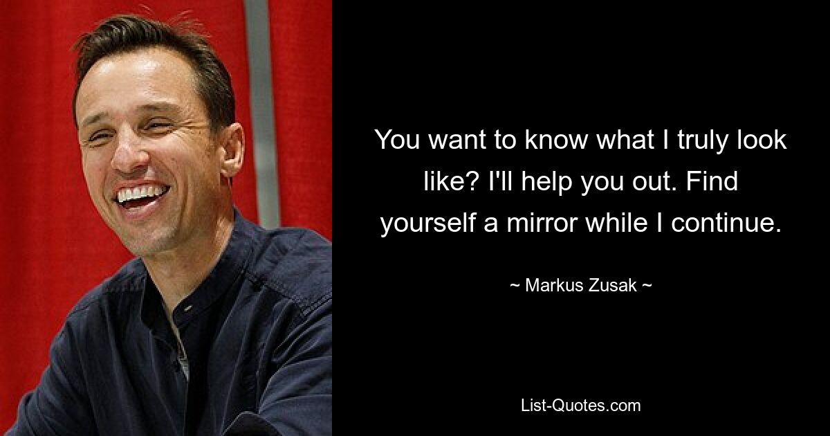 You want to know what I truly look like? I'll help you out. Find yourself a mirror while I continue. — © Markus Zusak