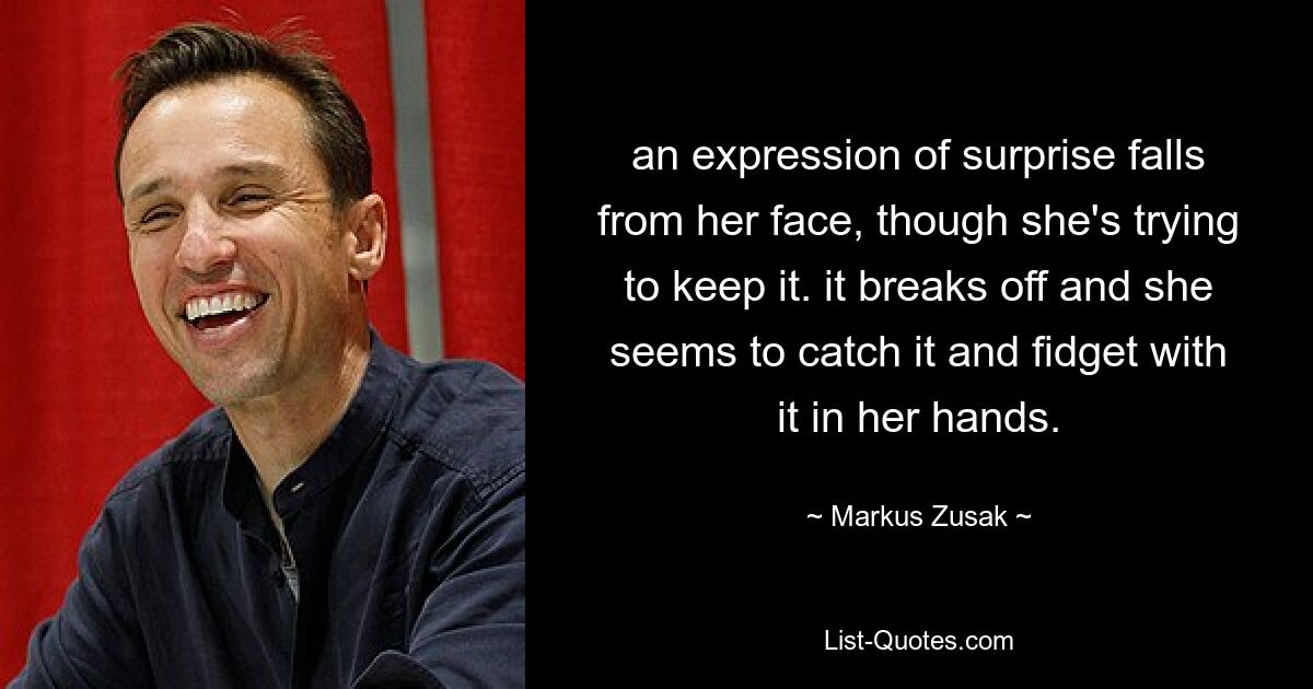 an expression of surprise falls from her face, though she's trying to keep it. it breaks off and she seems to catch it and fidget with it in her hands. — © Markus Zusak