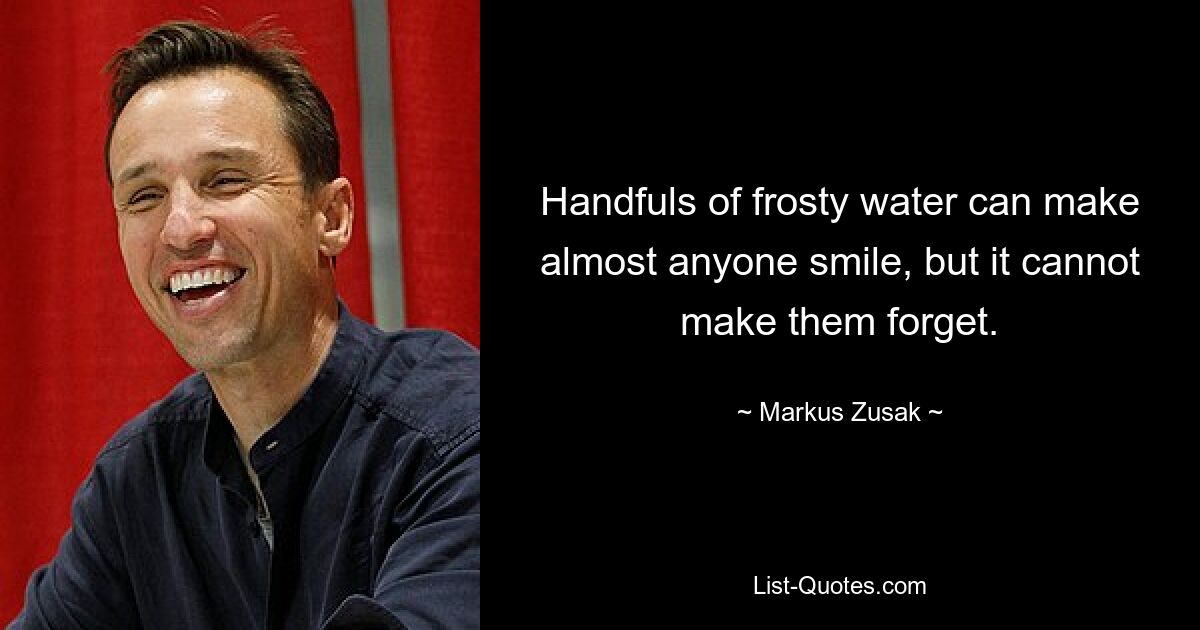 Handfuls of frosty water can make almost anyone smile, but it cannot make them forget. — © Markus Zusak