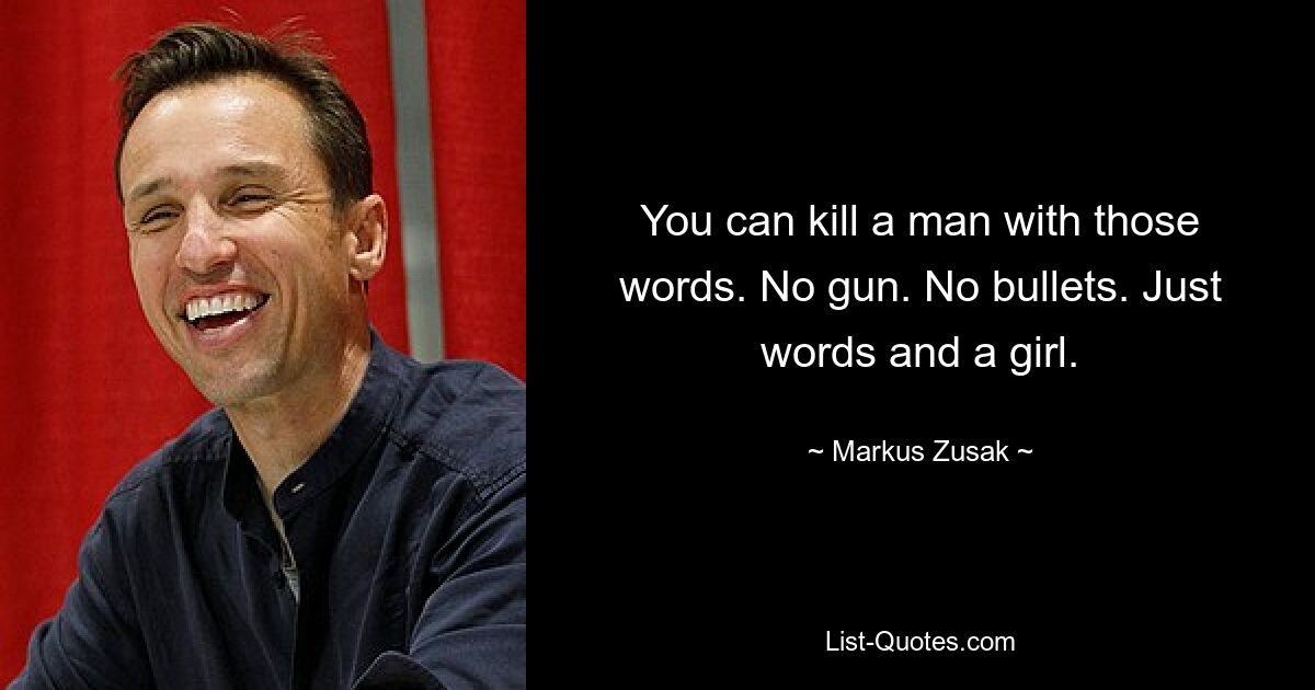 You can kill a man with those words. No gun. No bullets. Just words and a girl. — © Markus Zusak