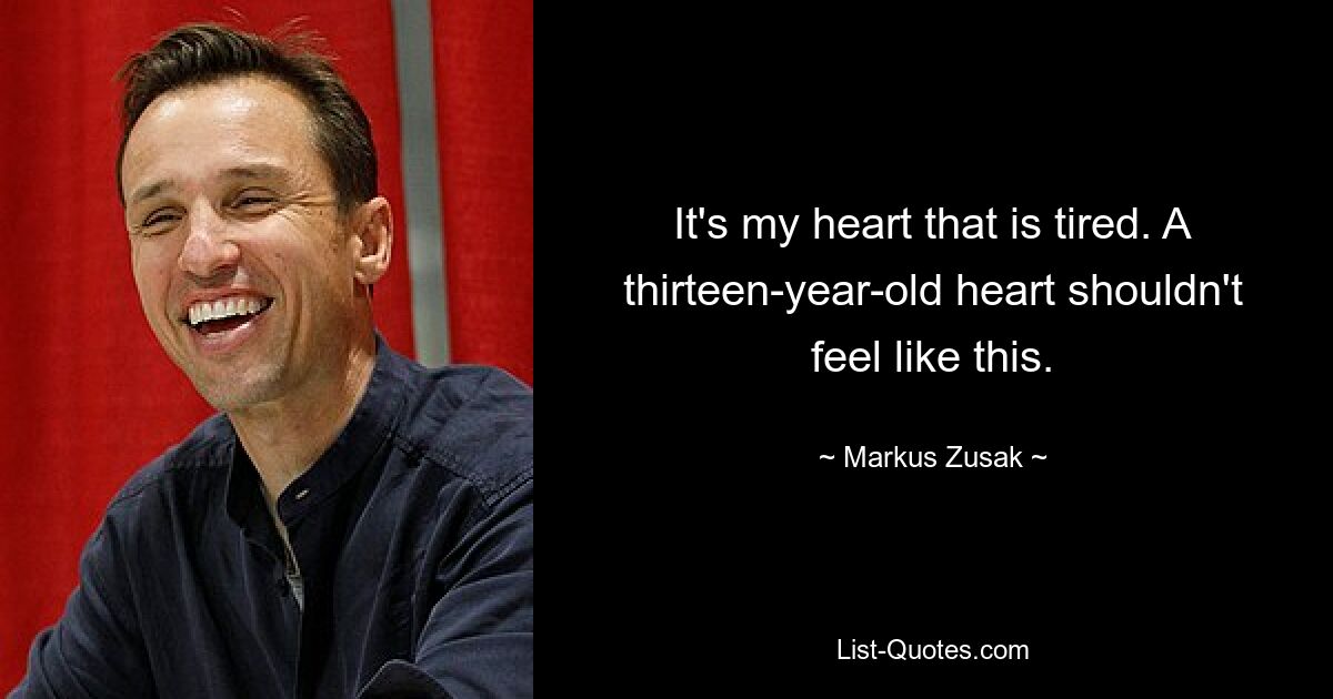 It's my heart that is tired. A thirteen-year-old heart shouldn't feel like this. — © Markus Zusak