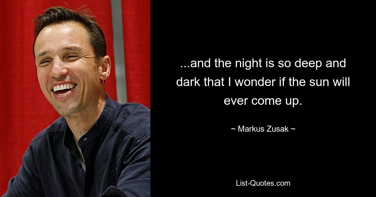 ...and the night is so deep and dark that I wonder if the sun will ever come up. — © Markus Zusak