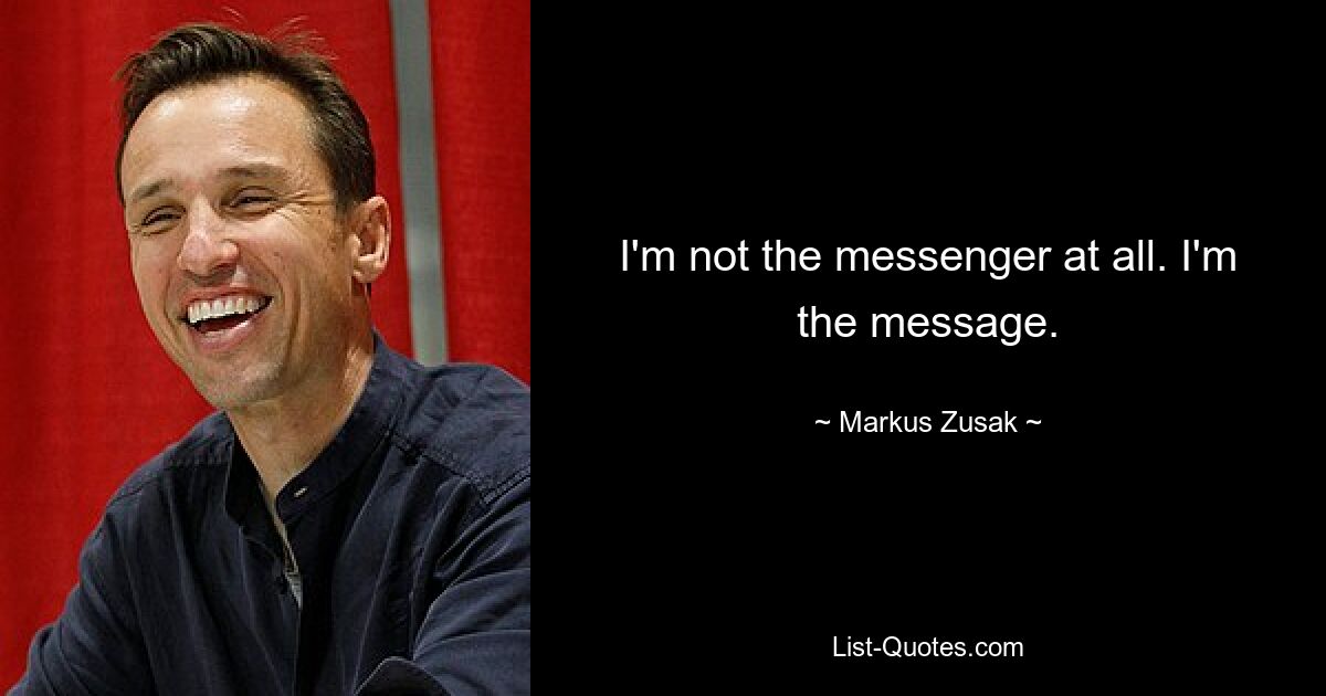 I'm not the messenger at all. I'm the message. — © Markus Zusak