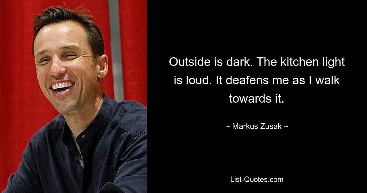 Outside is dark. The kitchen light is loud. It deafens me as I walk towards it. — © Markus Zusak