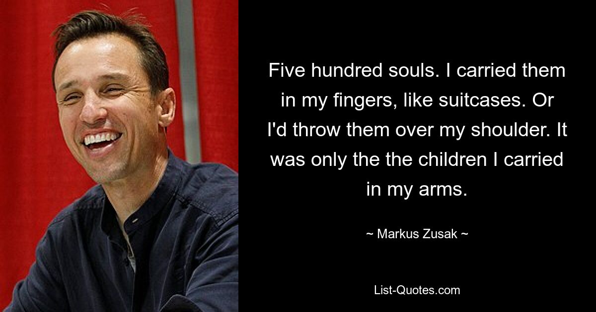 Five hundred souls. I carried them in my fingers, like suitcases. Or I'd throw them over my shoulder. It was only the the children I carried in my arms. — © Markus Zusak