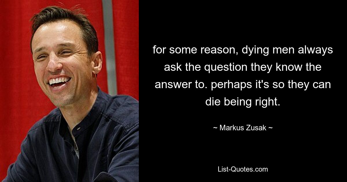 for some reason, dying men always ask the question they know the answer to. perhaps it's so they can die being right. — © Markus Zusak