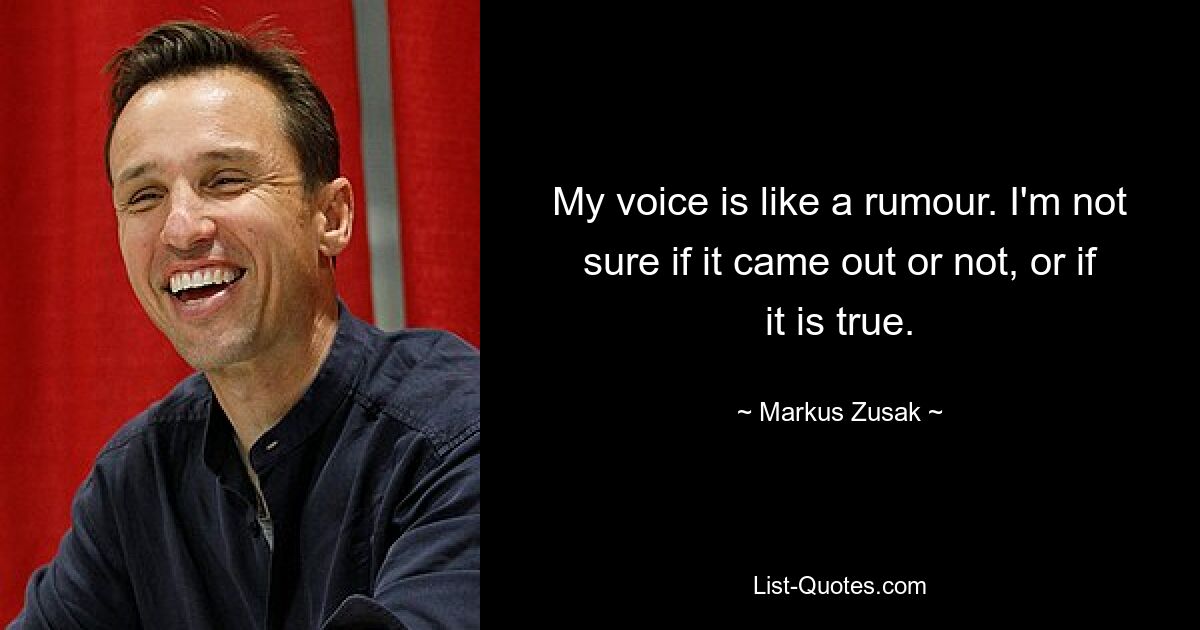 My voice is like a rumour. I'm not sure if it came out or not, or if it is true. — © Markus Zusak