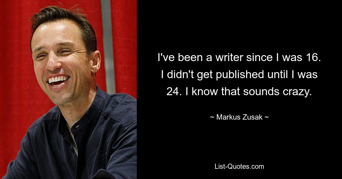 I've been a writer since I was 16. I didn't get published until I was 24. I know that sounds crazy. — © Markus Zusak