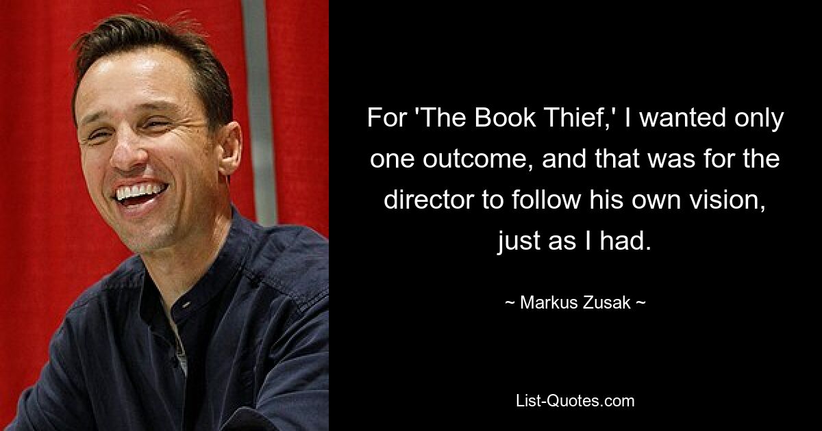 For 'The Book Thief,' I wanted only one outcome, and that was for the director to follow his own vision, just as I had. — © Markus Zusak