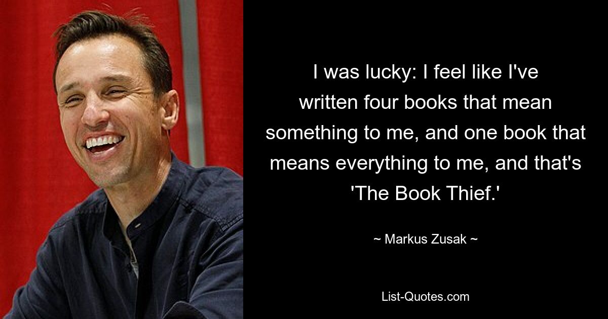 I was lucky: I feel like I've written four books that mean something to me, and one book that means everything to me, and that's 'The Book Thief.' — © Markus Zusak