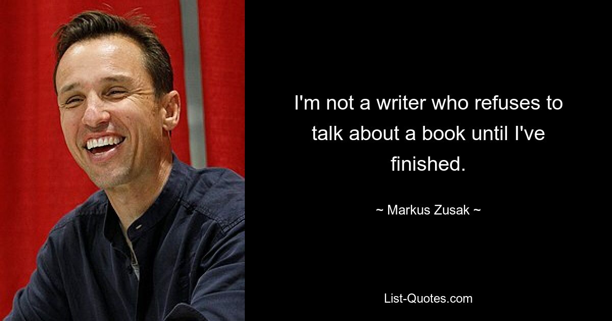 I'm not a writer who refuses to talk about a book until I've finished. — © Markus Zusak