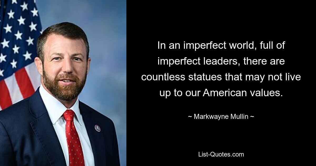 In an imperfect world, full of imperfect leaders, there are countless statues that may not live up to our American values. — © Markwayne Mullin