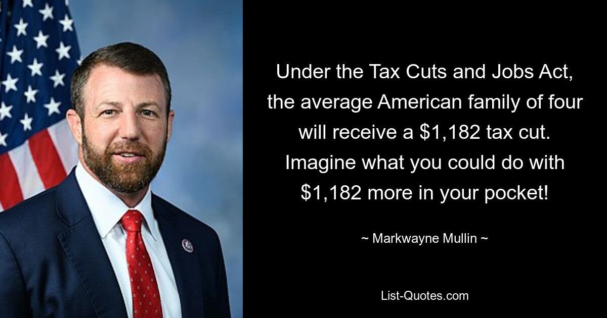 Under the Tax Cuts and Jobs Act, the average American family of four will receive a $1,182 tax cut. Imagine what you could do with $1,182 more in your pocket! — © Markwayne Mullin