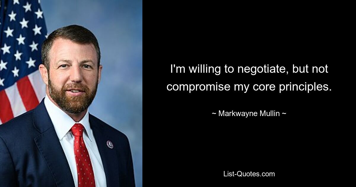 I'm willing to negotiate, but not compromise my core principles. — © Markwayne Mullin