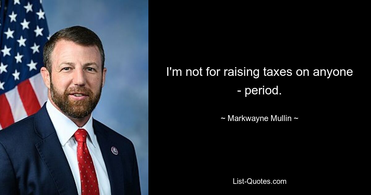 I'm not for raising taxes on anyone - period. — © Markwayne Mullin