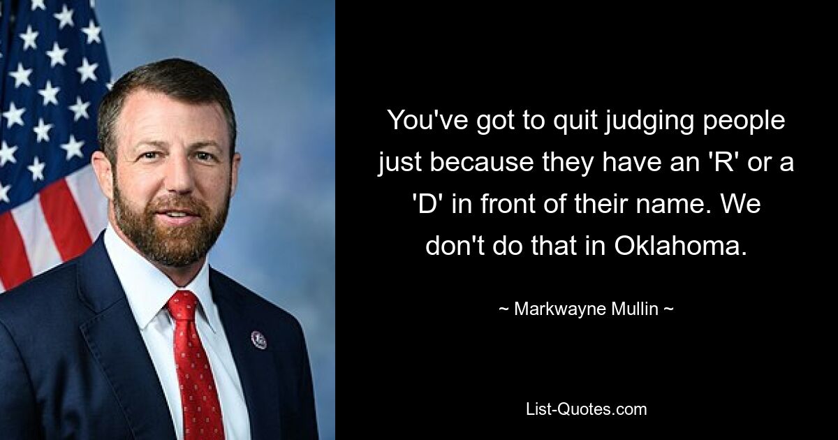 You've got to quit judging people just because they have an 'R' or a 'D' in front of their name. We don't do that in Oklahoma. — © Markwayne Mullin